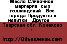 Масло Сливочное ,маргарин ,сыр голландский - Все города Продукты и напитки » Другое   . Тверская обл.,Конаково г.